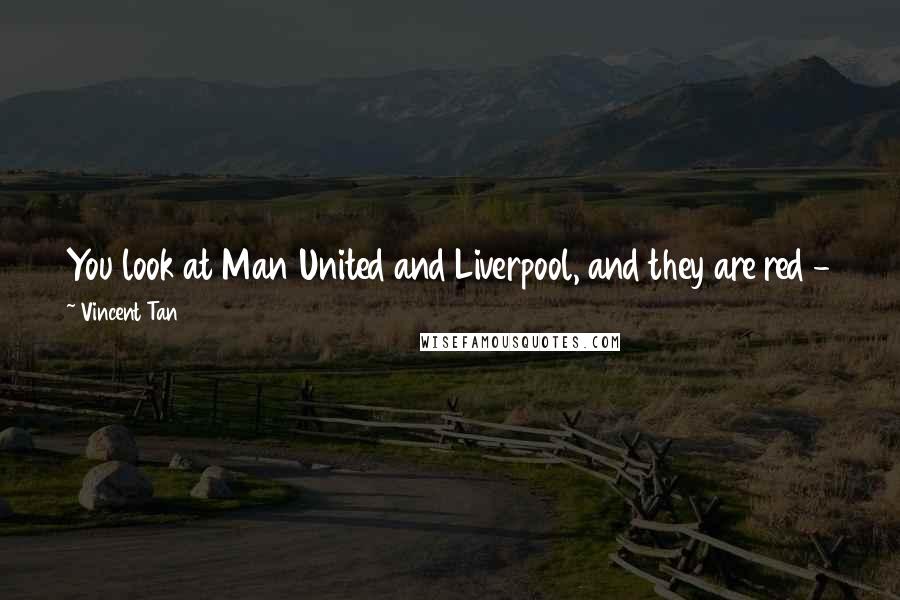 Vincent Tan Quotes: You look at Man United and Liverpool, and they are red - they are much more successful and have a bigger fan base than Chelsea or Manchester City.