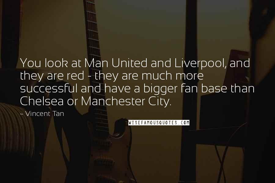 Vincent Tan Quotes: You look at Man United and Liverpool, and they are red - they are much more successful and have a bigger fan base than Chelsea or Manchester City.
