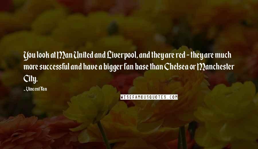 Vincent Tan Quotes: You look at Man United and Liverpool, and they are red - they are much more successful and have a bigger fan base than Chelsea or Manchester City.