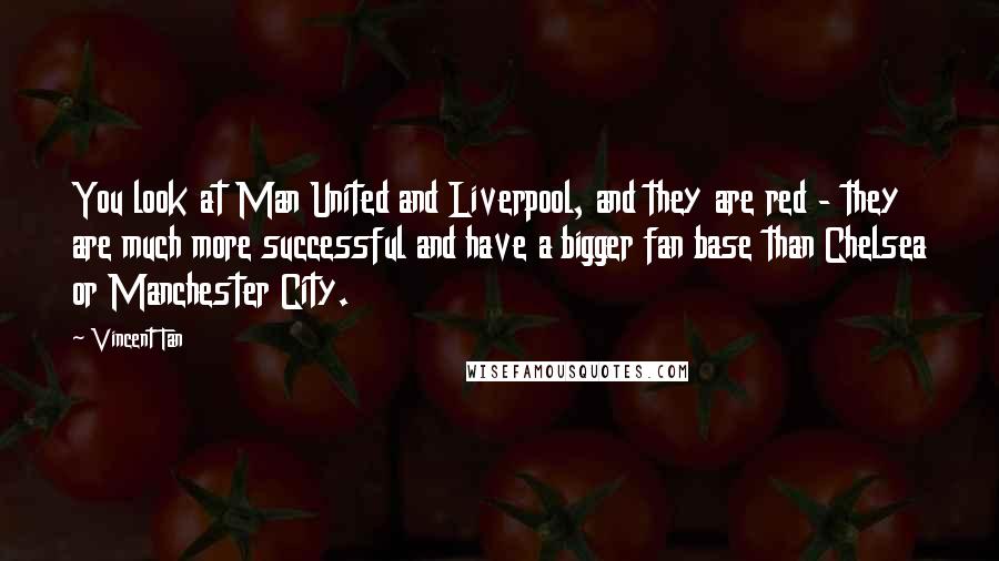 Vincent Tan Quotes: You look at Man United and Liverpool, and they are red - they are much more successful and have a bigger fan base than Chelsea or Manchester City.