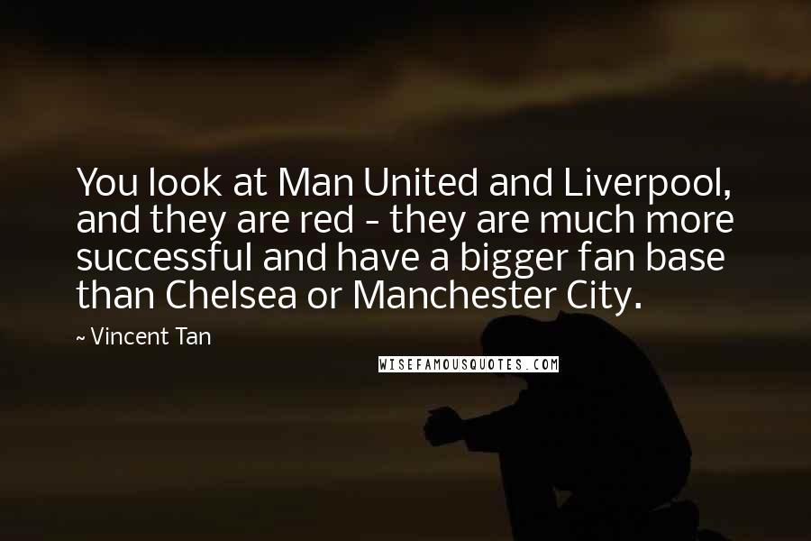 Vincent Tan Quotes: You look at Man United and Liverpool, and they are red - they are much more successful and have a bigger fan base than Chelsea or Manchester City.