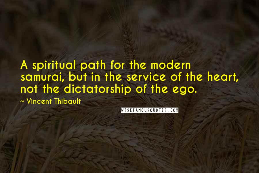 Vincent Thibault Quotes: A spiritual path for the modern samurai, but in the service of the heart, not the dictatorship of the ego.