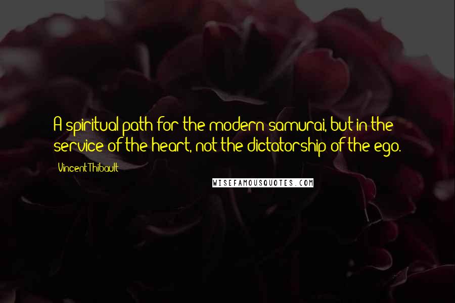 Vincent Thibault Quotes: A spiritual path for the modern samurai, but in the service of the heart, not the dictatorship of the ego.