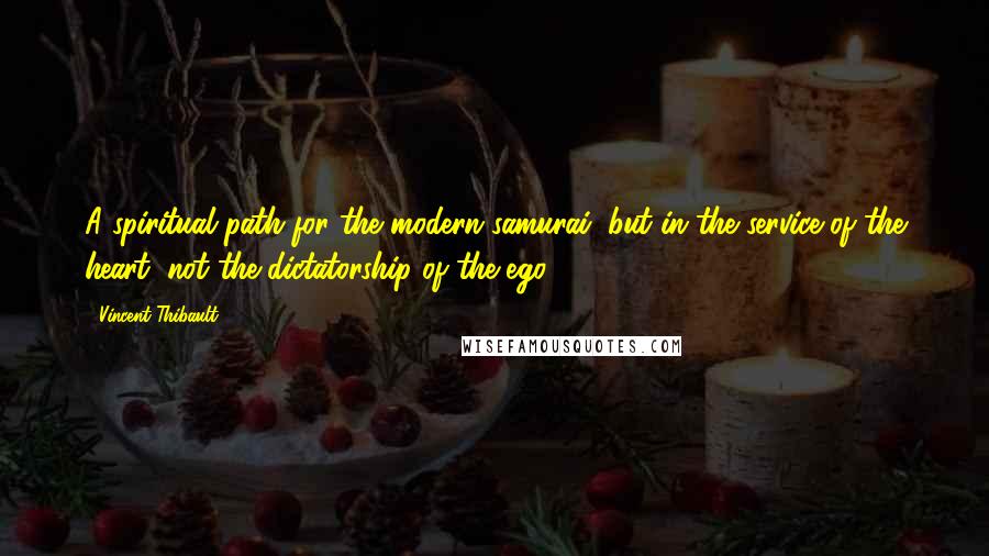 Vincent Thibault Quotes: A spiritual path for the modern samurai, but in the service of the heart, not the dictatorship of the ego.