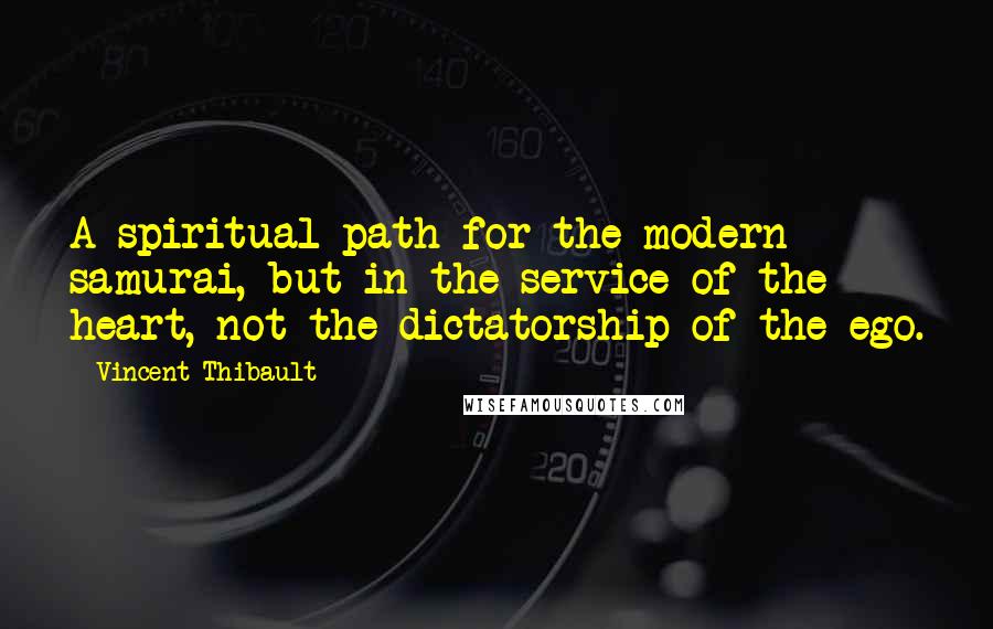Vincent Thibault Quotes: A spiritual path for the modern samurai, but in the service of the heart, not the dictatorship of the ego.