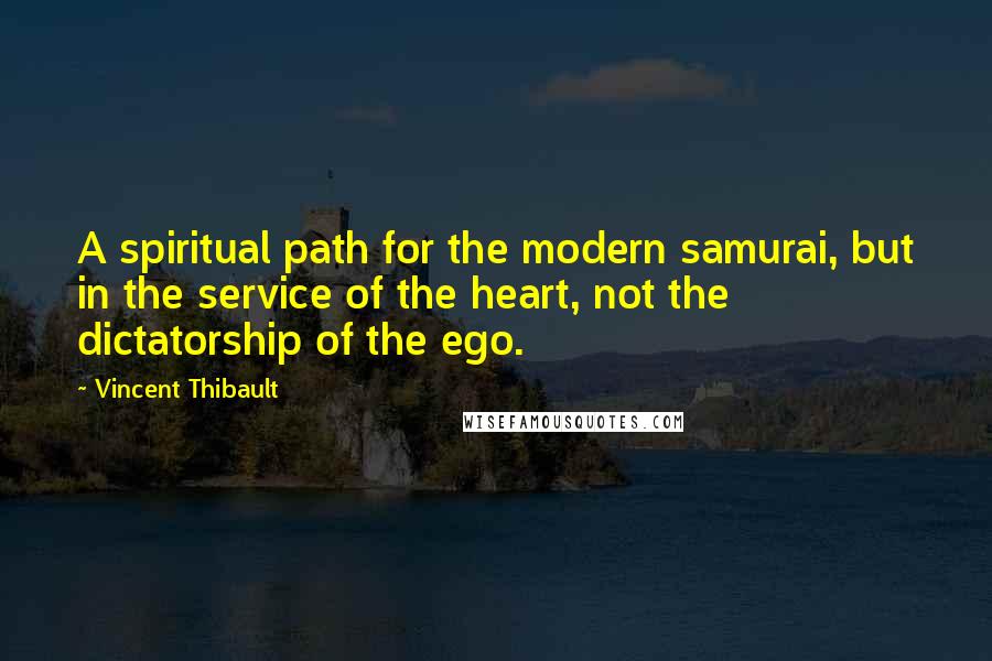 Vincent Thibault Quotes: A spiritual path for the modern samurai, but in the service of the heart, not the dictatorship of the ego.