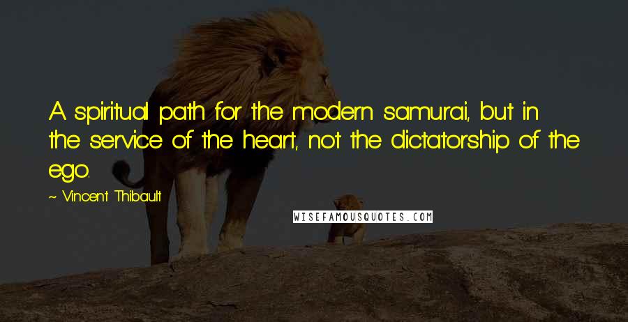 Vincent Thibault Quotes: A spiritual path for the modern samurai, but in the service of the heart, not the dictatorship of the ego.