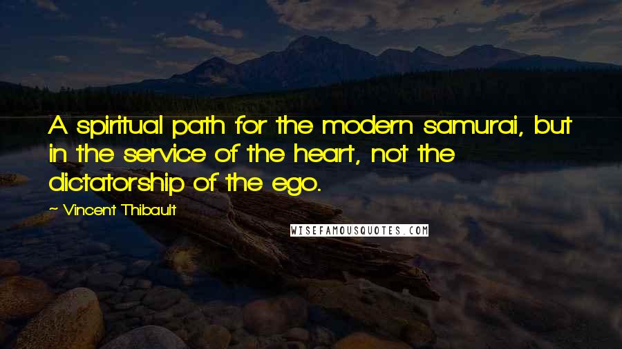 Vincent Thibault Quotes: A spiritual path for the modern samurai, but in the service of the heart, not the dictatorship of the ego.