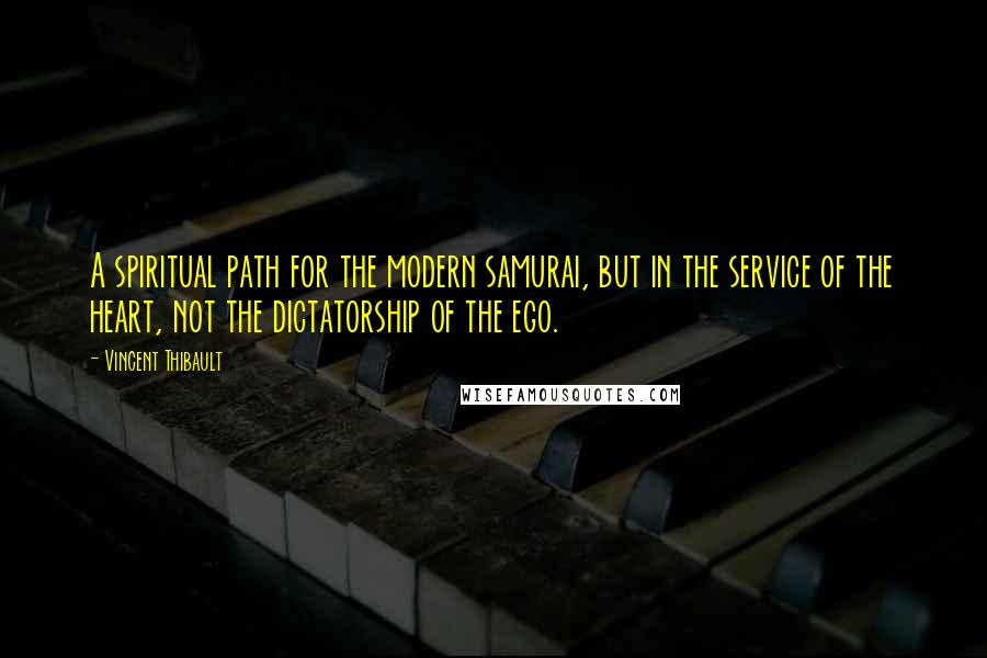 Vincent Thibault Quotes: A spiritual path for the modern samurai, but in the service of the heart, not the dictatorship of the ego.