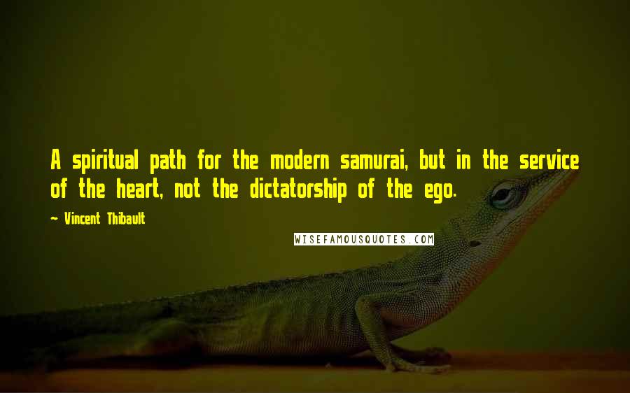 Vincent Thibault Quotes: A spiritual path for the modern samurai, but in the service of the heart, not the dictatorship of the ego.