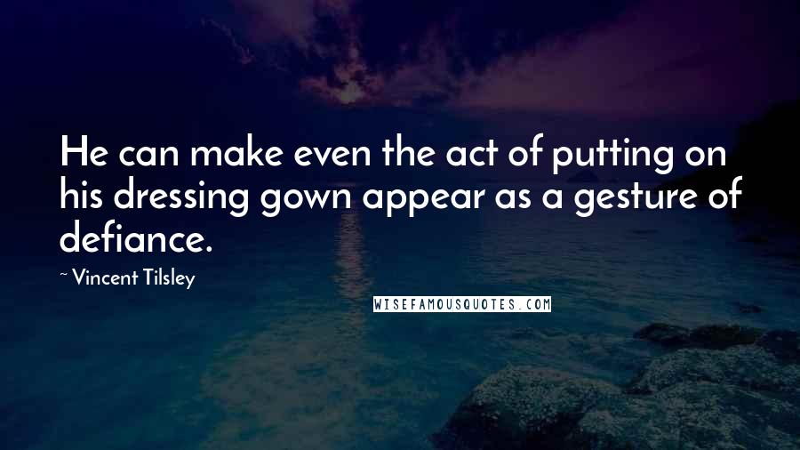 Vincent Tilsley Quotes: He can make even the act of putting on his dressing gown appear as a gesture of defiance.