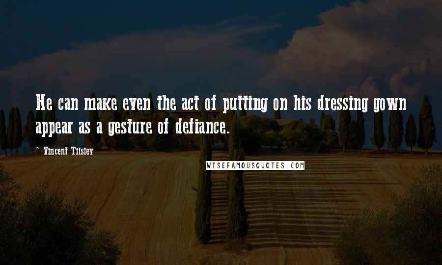 Vincent Tilsley Quotes: He can make even the act of putting on his dressing gown appear as a gesture of defiance.