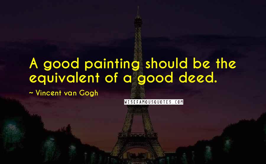 Vincent Van Gogh Quotes: A good painting should be the equivalent of a good deed.