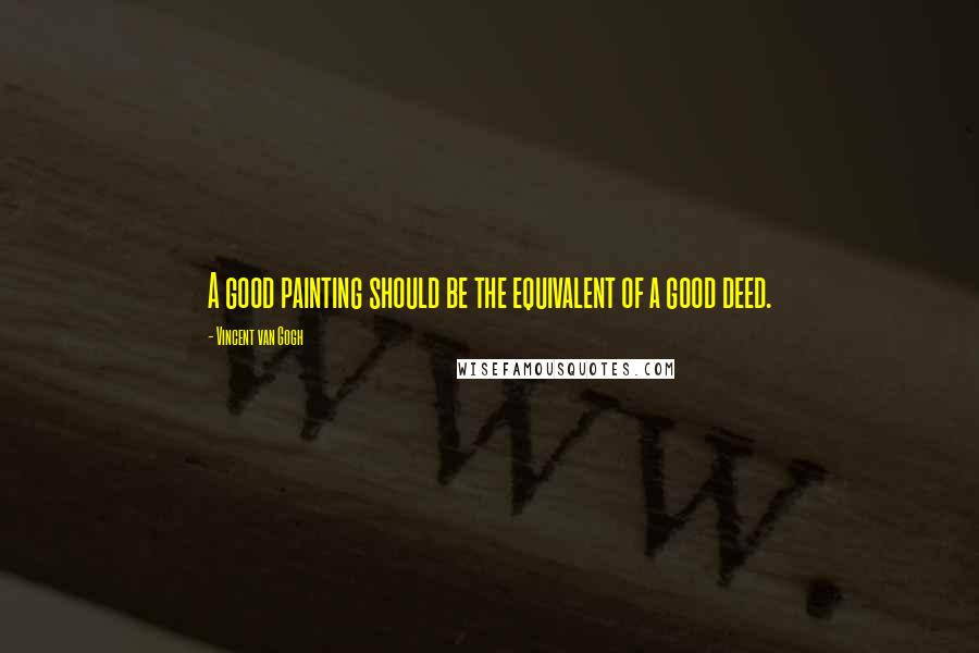 Vincent Van Gogh Quotes: A good painting should be the equivalent of a good deed.