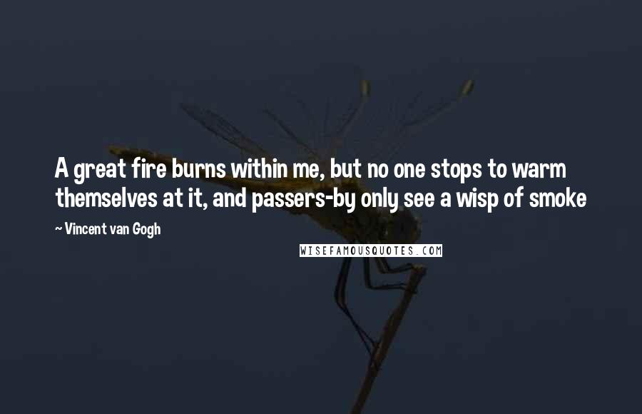 Vincent Van Gogh Quotes: A great fire burns within me, but no one stops to warm themselves at it, and passers-by only see a wisp of smoke