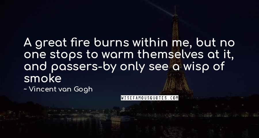 Vincent Van Gogh Quotes: A great fire burns within me, but no one stops to warm themselves at it, and passers-by only see a wisp of smoke