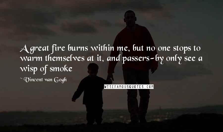 Vincent Van Gogh Quotes: A great fire burns within me, but no one stops to warm themselves at it, and passers-by only see a wisp of smoke