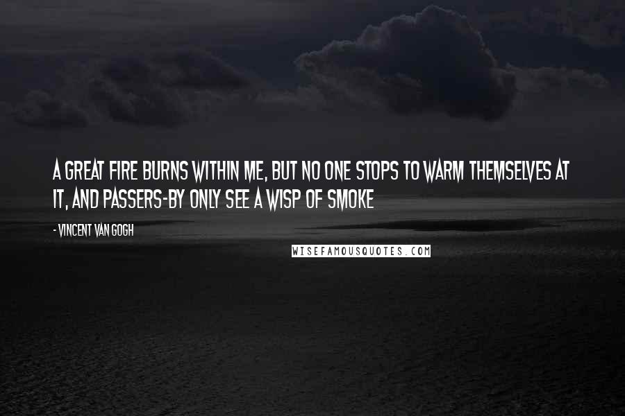 Vincent Van Gogh Quotes: A great fire burns within me, but no one stops to warm themselves at it, and passers-by only see a wisp of smoke