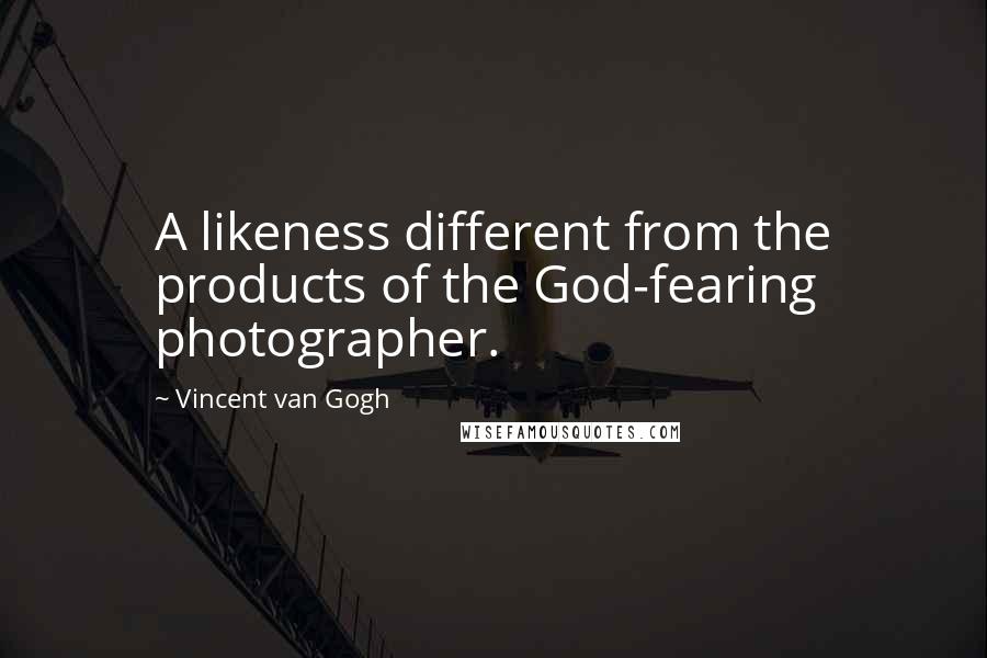 Vincent Van Gogh Quotes: A likeness different from the products of the God-fearing photographer.