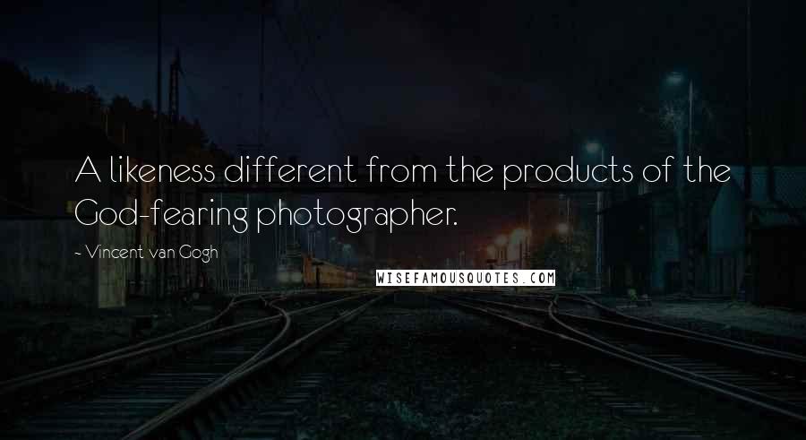 Vincent Van Gogh Quotes: A likeness different from the products of the God-fearing photographer.