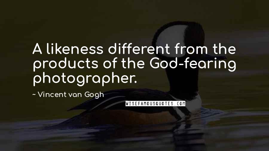 Vincent Van Gogh Quotes: A likeness different from the products of the God-fearing photographer.