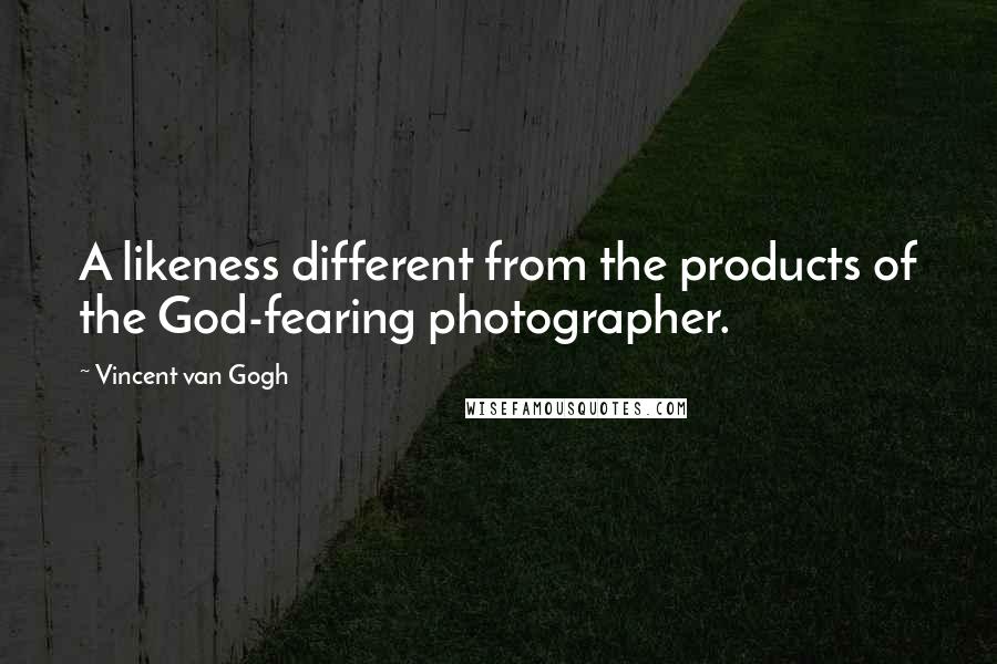 Vincent Van Gogh Quotes: A likeness different from the products of the God-fearing photographer.