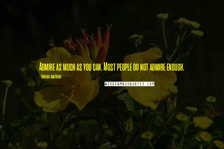 Vincent Van Gogh Quotes: Admire as much as you can. Most people do not admire enough.