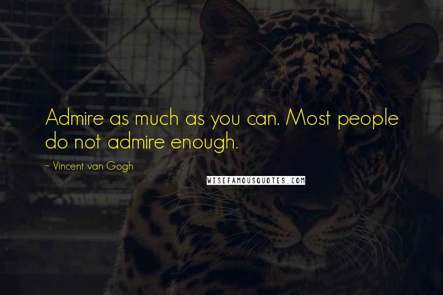 Vincent Van Gogh Quotes: Admire as much as you can. Most people do not admire enough.
