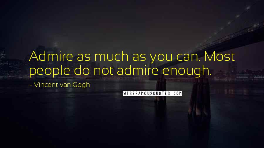 Vincent Van Gogh Quotes: Admire as much as you can. Most people do not admire enough.