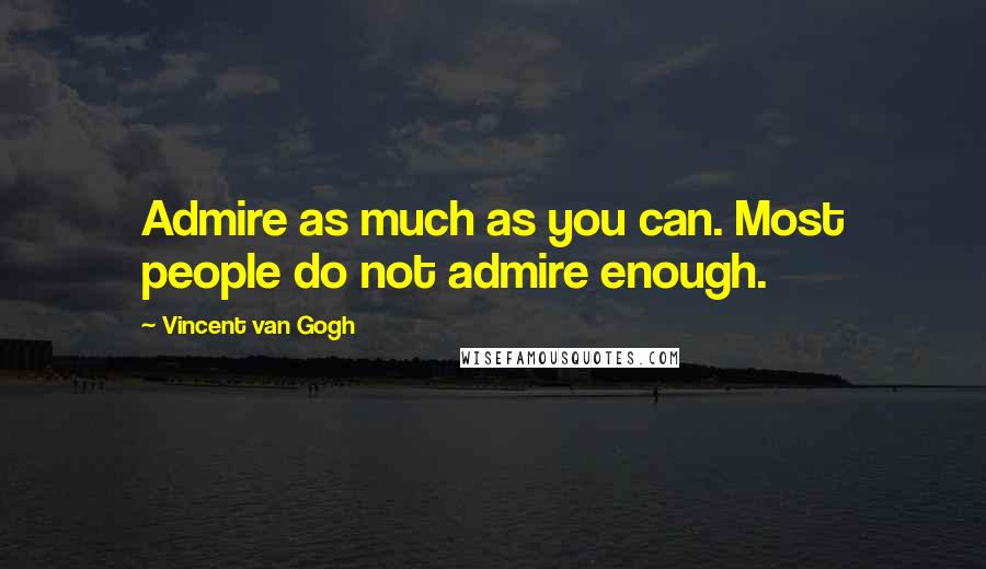 Vincent Van Gogh Quotes: Admire as much as you can. Most people do not admire enough.