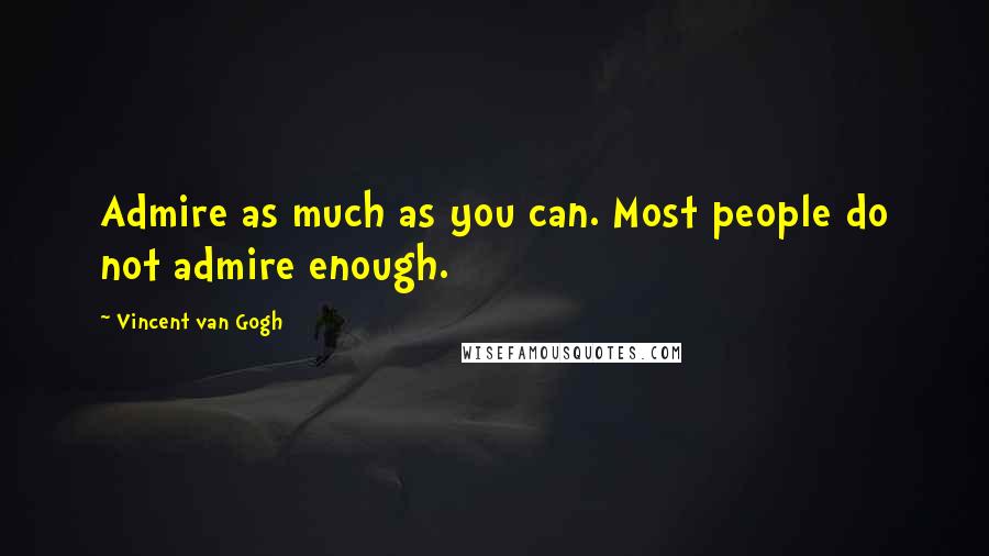 Vincent Van Gogh Quotes: Admire as much as you can. Most people do not admire enough.