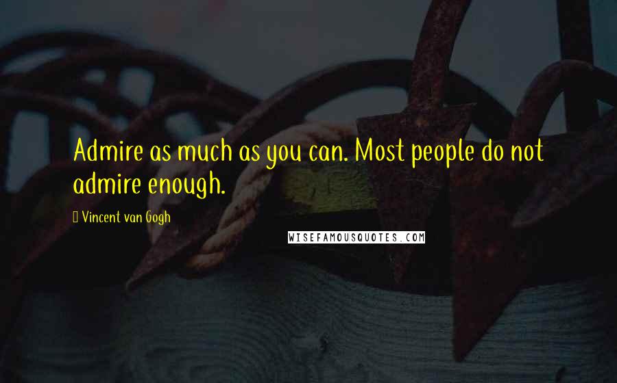 Vincent Van Gogh Quotes: Admire as much as you can. Most people do not admire enough.