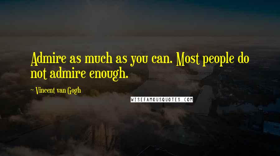 Vincent Van Gogh Quotes: Admire as much as you can. Most people do not admire enough.