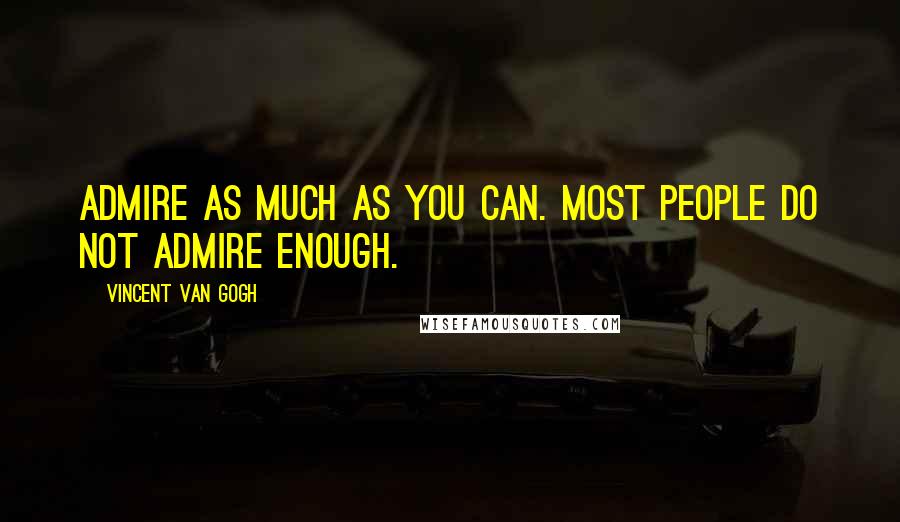 Vincent Van Gogh Quotes: Admire as much as you can. Most people do not admire enough.