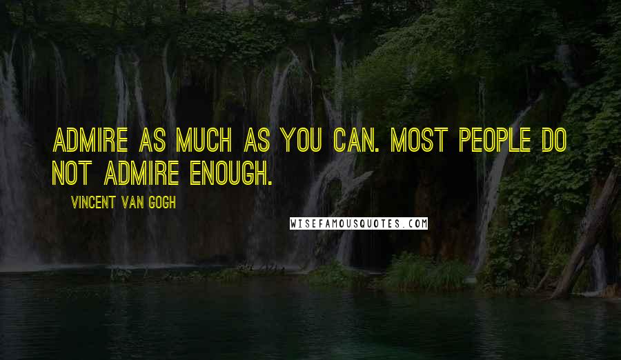 Vincent Van Gogh Quotes: Admire as much as you can. Most people do not admire enough.