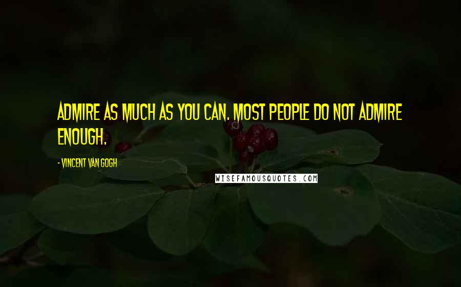 Vincent Van Gogh Quotes: Admire as much as you can. Most people do not admire enough.