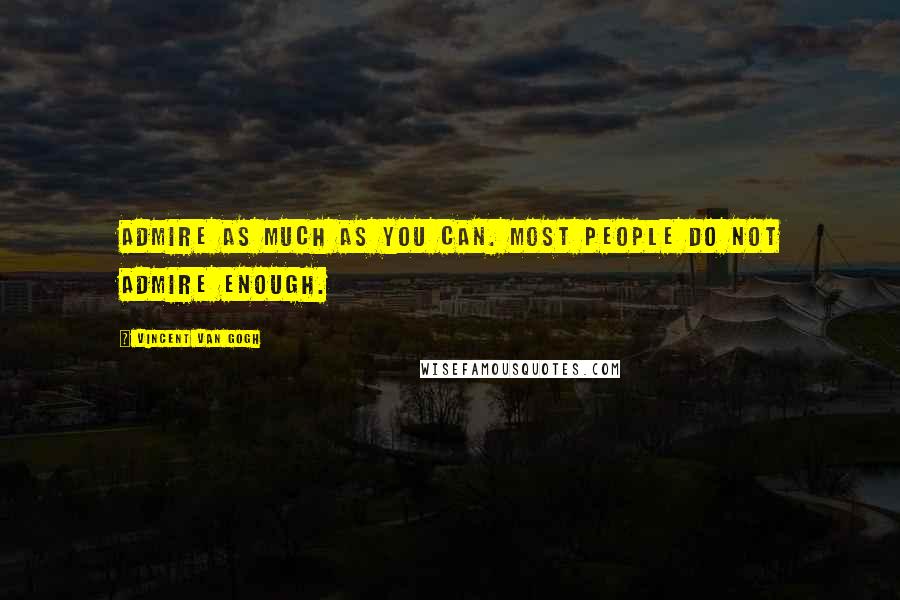 Vincent Van Gogh Quotes: Admire as much as you can. Most people do not admire enough.