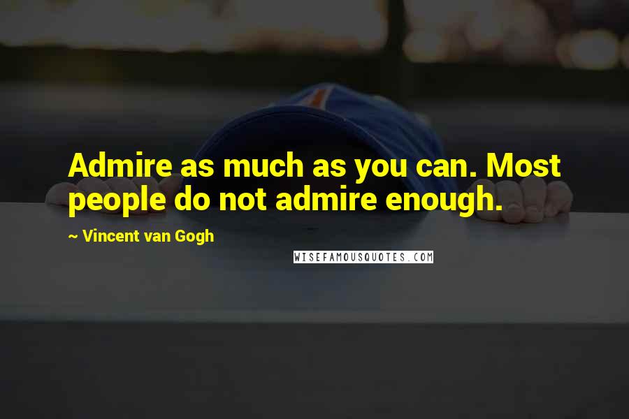 Vincent Van Gogh Quotes: Admire as much as you can. Most people do not admire enough.