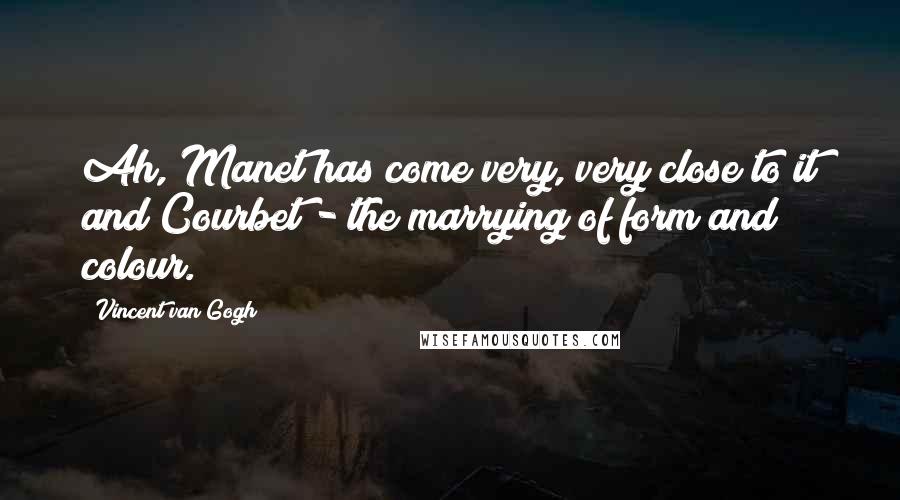 Vincent Van Gogh Quotes: Ah, Manet has come very, very close to it and Courbet - the marrying of form and colour.