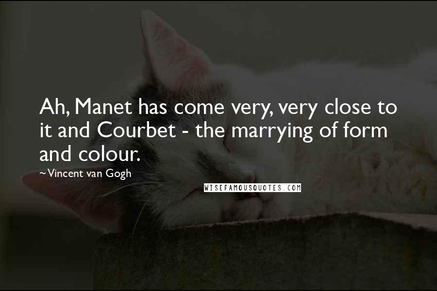 Vincent Van Gogh Quotes: Ah, Manet has come very, very close to it and Courbet - the marrying of form and colour.