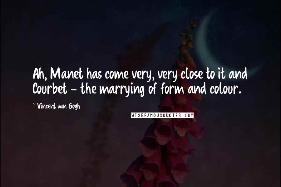 Vincent Van Gogh Quotes: Ah, Manet has come very, very close to it and Courbet - the marrying of form and colour.