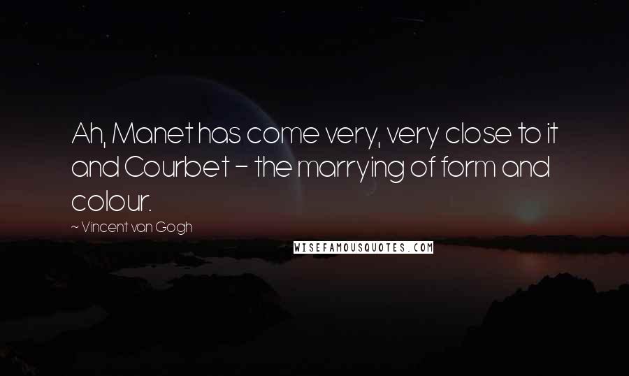 Vincent Van Gogh Quotes: Ah, Manet has come very, very close to it and Courbet - the marrying of form and colour.