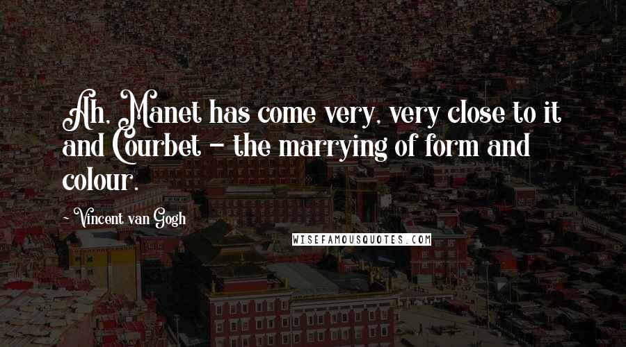 Vincent Van Gogh Quotes: Ah, Manet has come very, very close to it and Courbet - the marrying of form and colour.