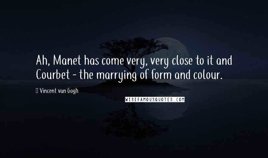 Vincent Van Gogh Quotes: Ah, Manet has come very, very close to it and Courbet - the marrying of form and colour.