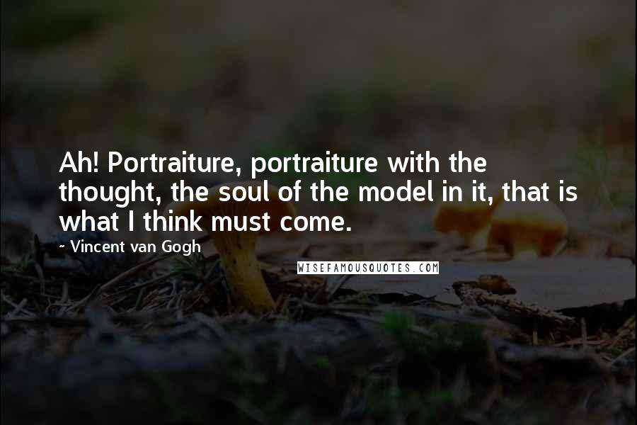 Vincent Van Gogh Quotes: Ah! Portraiture, portraiture with the thought, the soul of the model in it, that is what I think must come.