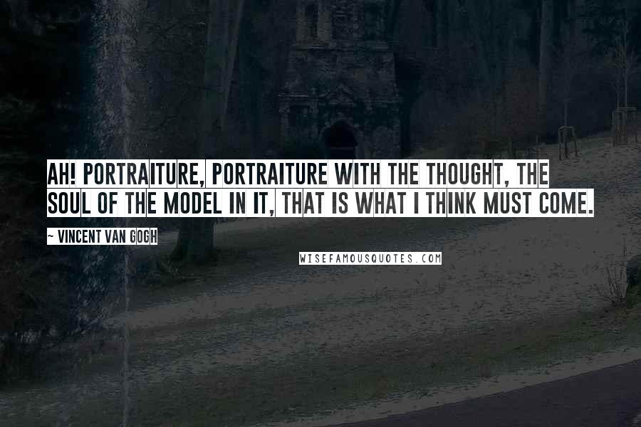 Vincent Van Gogh Quotes: Ah! Portraiture, portraiture with the thought, the soul of the model in it, that is what I think must come.