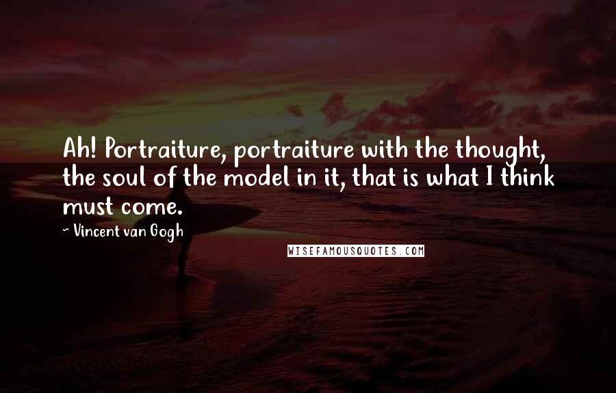 Vincent Van Gogh Quotes: Ah! Portraiture, portraiture with the thought, the soul of the model in it, that is what I think must come.