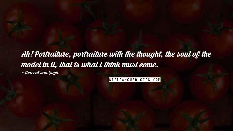 Vincent Van Gogh Quotes: Ah! Portraiture, portraiture with the thought, the soul of the model in it, that is what I think must come.