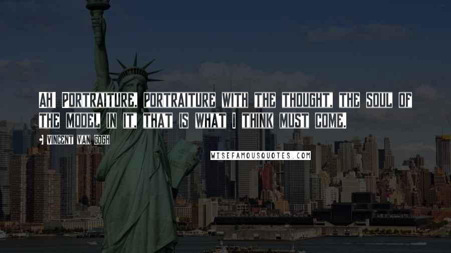 Vincent Van Gogh Quotes: Ah! Portraiture, portraiture with the thought, the soul of the model in it, that is what I think must come.