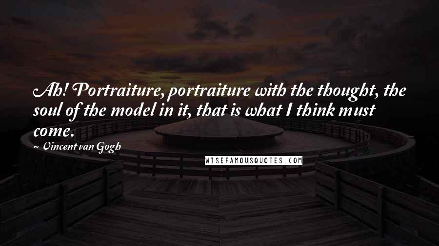 Vincent Van Gogh Quotes: Ah! Portraiture, portraiture with the thought, the soul of the model in it, that is what I think must come.
